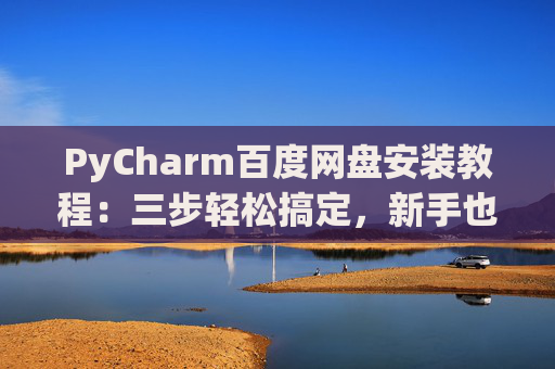 PyCharm百度网盘安装教程：三步轻松搞定，新手也能快速上手